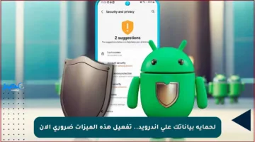 لحماية بياناتك على أندرويد.. تفعيل هذه الميزات ضروري الآن